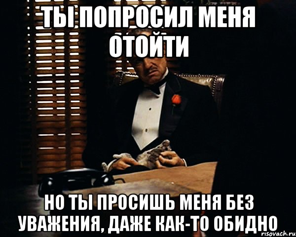 ты попросил меня отойти но ты просишь меня без уважения, даже как-то обидно, Мем Дон Вито Корлеоне