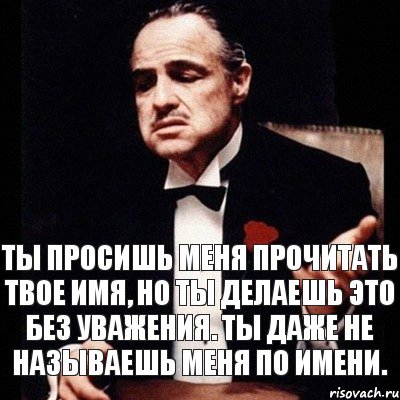 Ты просишь меня прочитать твое имя, но ты делаешь это без уважения. Ты даже не называешь МЕНЯ по имени.