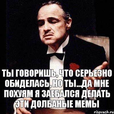 ты говоришь, что серьезно обиделась, но ты...да мне похуям я заебался делать эти долбаные мемы, Комикс Дон Вито Корлеоне 1