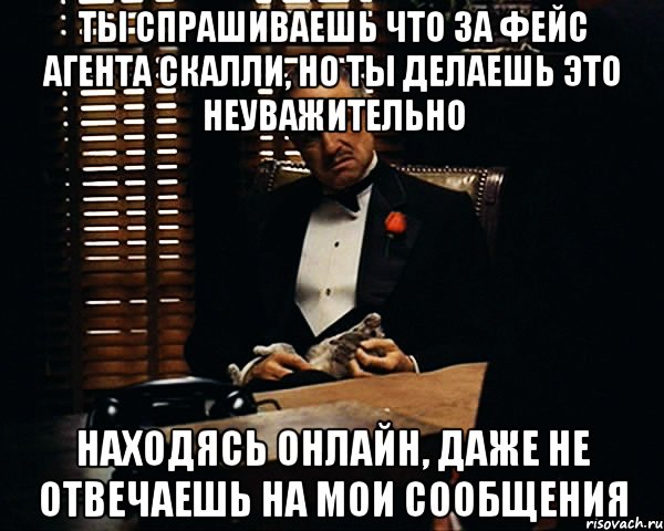 ты спрашиваешь что за фейс агента скалли, но ты делаешь это неуважительно находясь онлайн, даже не отвечаешь на мои сообщения, Мем Дон Вито Корлеоне