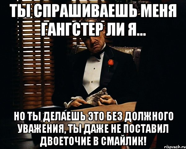 ты спрашиваешь меня гангстер ли я... но ты делаешь это без должного уважения, ты даже не поставил двоеточие в смайлик!, Мем Дон Вито Корлеоне