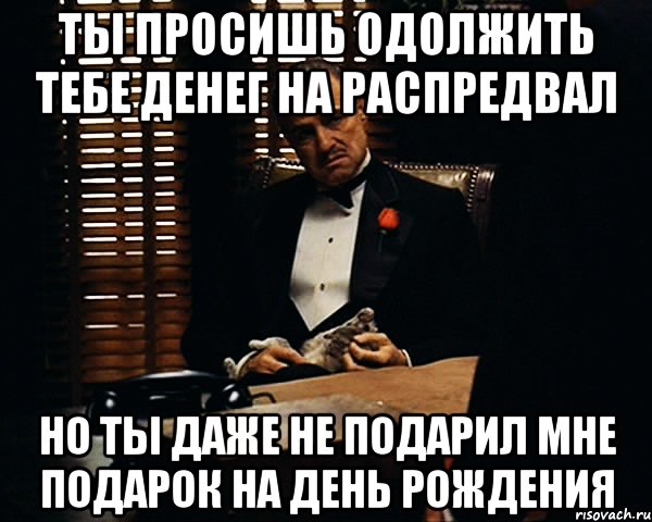 ты просишь одолжить тебе денег на распредвал но ты даже не подарил мне подарок на день рождения, Мем Дон Вито Корлеоне