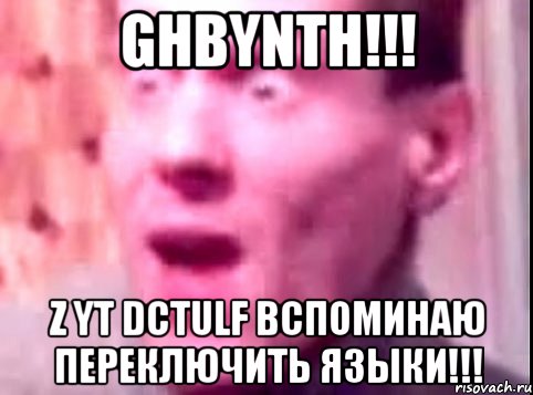 ghbynth!!! z yt dctulf вспоминаю переключить языки!!!