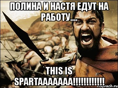 полина и настя едут на работу.... this is spartaaaaaaa!!!, Мем Это Спарта