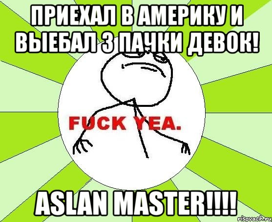 приехал в америку и выебал 3 пачки девок! aslan master!!!, Мем фак е