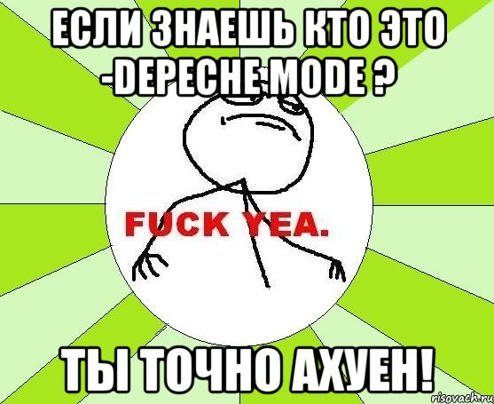 если знаешь кто это -depeche mode ? ты точно ахуен!, Мем фак е