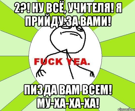 2?! ну всё, учителя! я прийду за вами! пизда вам всем! му-ха-ха-ха!, Мем фак е