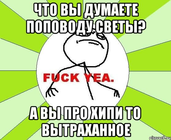 что вы думаете поповоду светы? а вы про хипи то вытраханное, Мем фак е