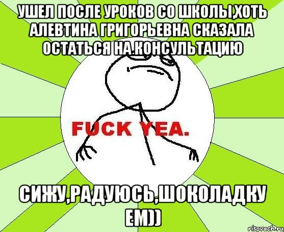 ушел после уроков со школы,хоть алевтина григорьевна сказала остаться на консультацию сижу,радуюсь,шоколадку ем)), Мем фак е