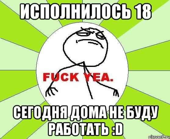 исполнилось 18 сегодня дома не буду работать :d