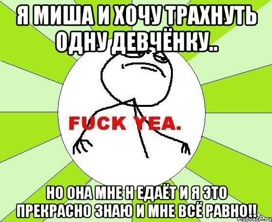 я миша и хочу трахнуть одну девчёнку.. но она мне н едаёт и я это прекрасно знаю и мне всё равно!!, Мем фак е