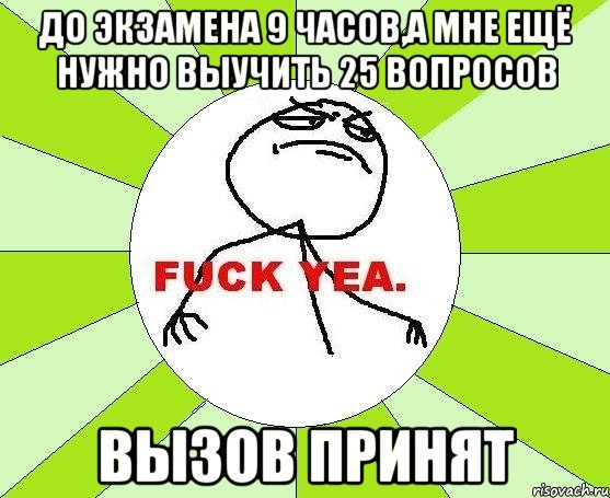 до экзамена 9 часов,а мне ещё нужно выучить 25 вопросов вызов принят