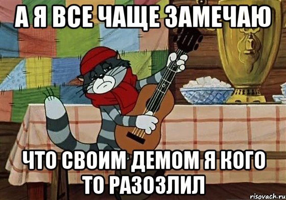 а я все чаще замечаю что своим демом я кого то разозлил