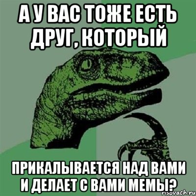 а у вас тоже есть друг, который прикалывается над вами и делает с вами мемы?, Мем Филосораптор