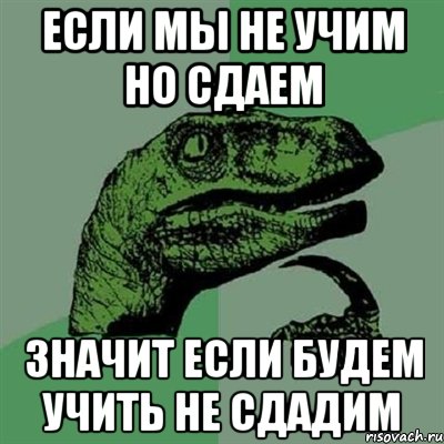 если мы не учим но сдаем значит если будем учить не сдадим, Мем Филосораптор