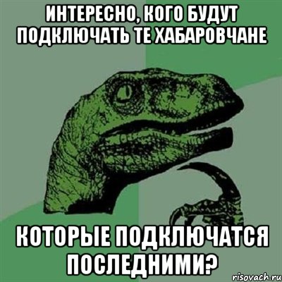 интересно, кого будут подключать те хабаровчане которые подключатся последними?, Мем Филосораптор