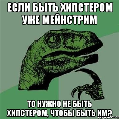 если быть хипстером уже мейнстрим то нужно не быть хипстером, чтобы быть им?, Мем Филосораптор