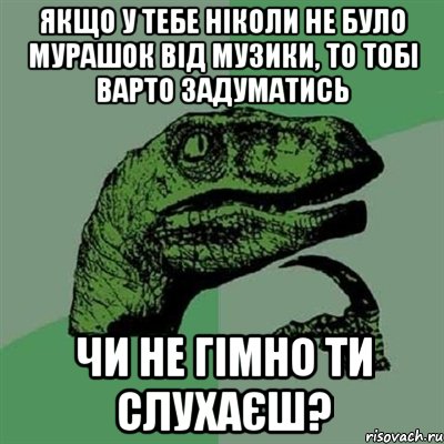 якщо у тебе ніколи не було мурашок від музики, то тобі варто задуматись чи не гімно ти слухаєш?, Мем Филосораптор