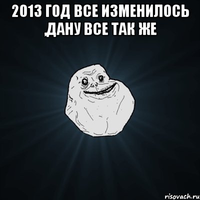 2013 год все изменилось ,дану все так же , Мем Forever Alone