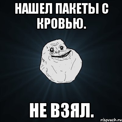 нашел пакеты с кровью. не взял., Мем Forever Alone