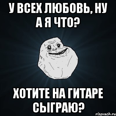 у всех любовь, ну а я что? хотите на гитаре сыграю?, Мем Forever Alone