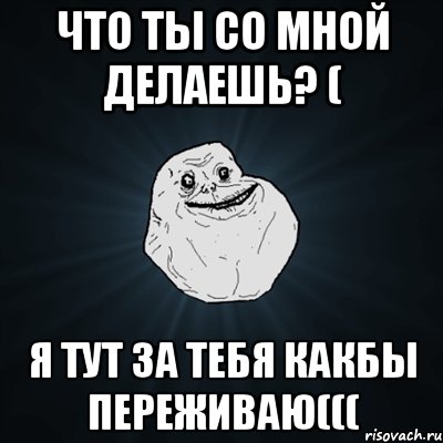 что ты со мной делаешь? ( я тут за тебя какбы переживаю(((, Мем Forever Alone