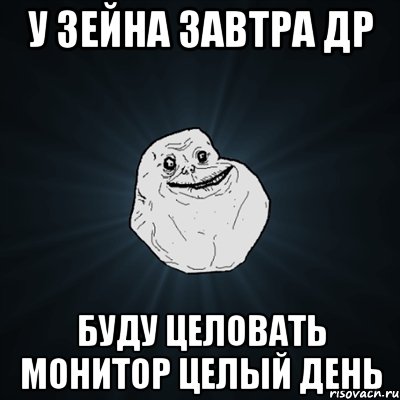 у зейна завтра др буду целовать монитор целый день, Мем Forever Alone