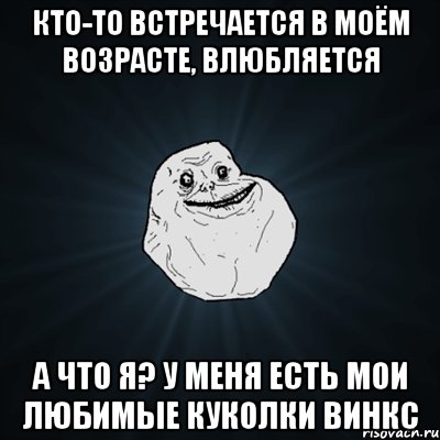 кто-то встречается в моём возрасте, влюбляется а что я? у меня есть мои любимые куколки винкс, Мем Forever Alone