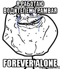 я работаю водителем трамвая forever alone