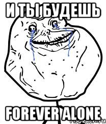 и ты будешь forever alone