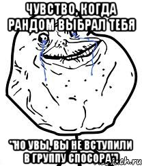 чувство, когда рандом выбрал тебя "но увы, вы не вступили в группу спосора"!