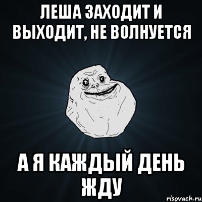 леша заходит и выходит, не волнуется а я каждый день жду, Мем Forever Alone