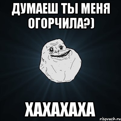 думаеш ты меня огорчила?) хахахаха, Мем Forever Alone