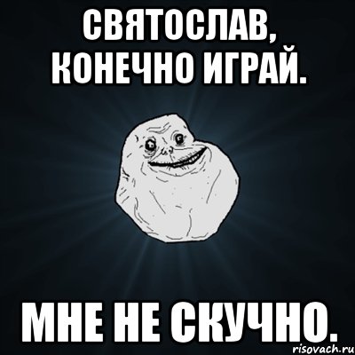 святослав, конечно играй. мне не скучно., Мем Forever Alone