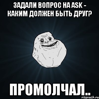 задали вопрос на ask - каким должен быть друг? промолчал..