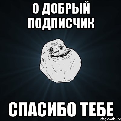 о добрый подписчик спасибо тебе, Мем Forever Alone