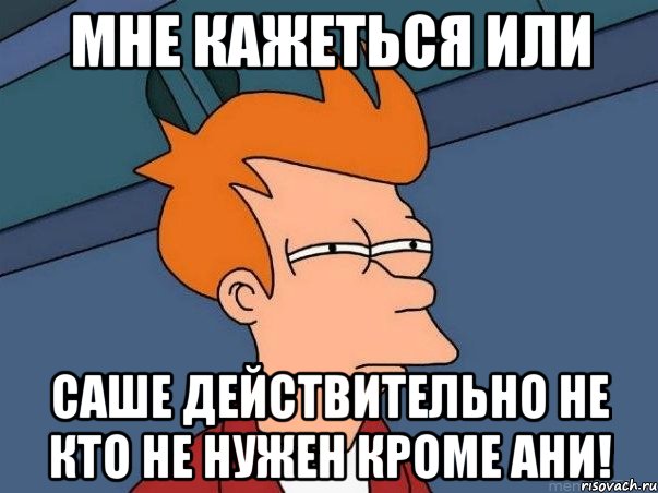 мне кажеться или саше действительно не кто не нужен кроме ани!, Мем  Фрай (мне кажется или)