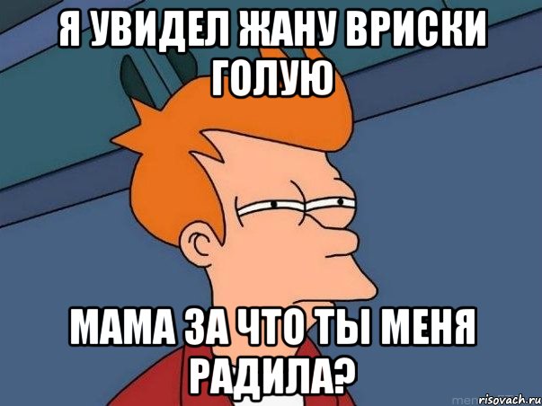 я увидел жану вриски голую мама за что ты меня радила?, Мем  Фрай (мне кажется или)