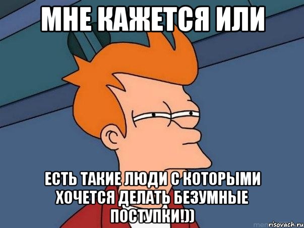 мне кажется или есть такие люди с которыми хочется делать безумные поступки!)), Мем  Фрай (мне кажется или)