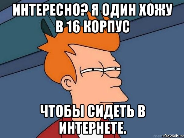 интересно? я один хожу в 16 корпус чтобы сидеть в интернете., Мем  Фрай (мне кажется или)