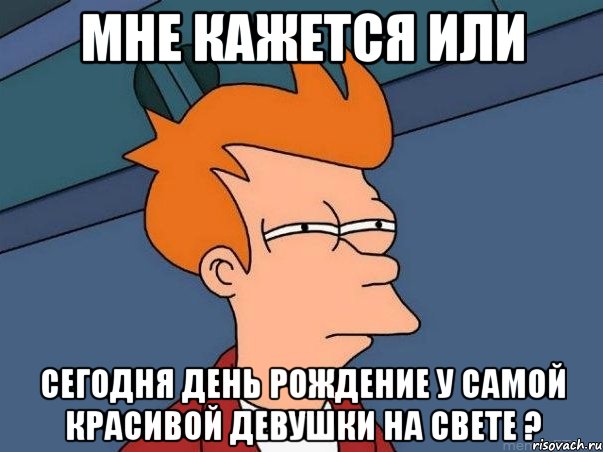 мне кажется или сегодня день рождение у самой красивой девушки на свете ?, Мем  Фрай (мне кажется или)