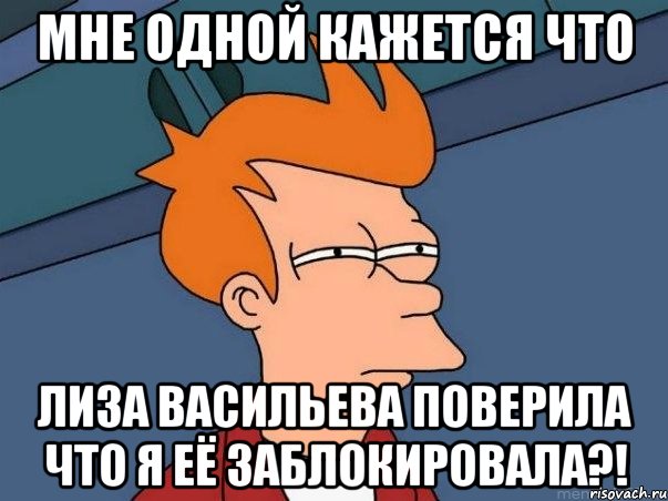 мне одной кажется что лиза васильева поверила что я её заблокировала?!, Мем  Фрай (мне кажется или)