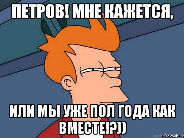 петров! мне кажется, или мы уже пол года как вместе!?)), Мем  Фрай (мне кажется или)