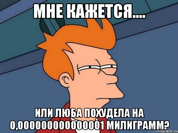 мне кажется.... или люба похудела на 0,000000000000001 милиграмм?, Мем  Фрай (мне кажется или)