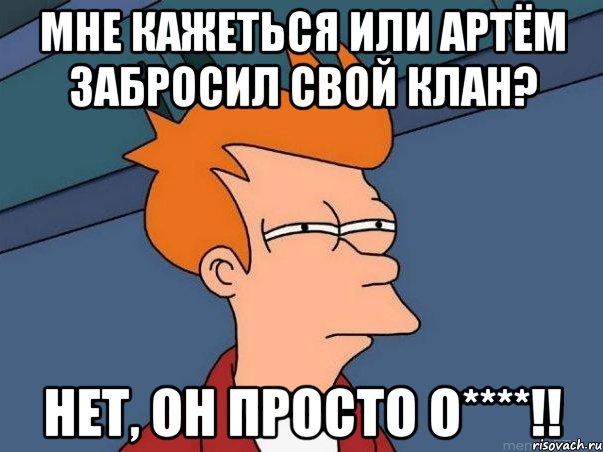 мне кажеться или артём забросил свой клан? нет, он просто о****!!, Мем  Фрай (мне кажется или)