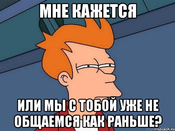 мне кажется или мы с тобой уже не общаемся как раньше?, Мем  Фрай (мне кажется или)