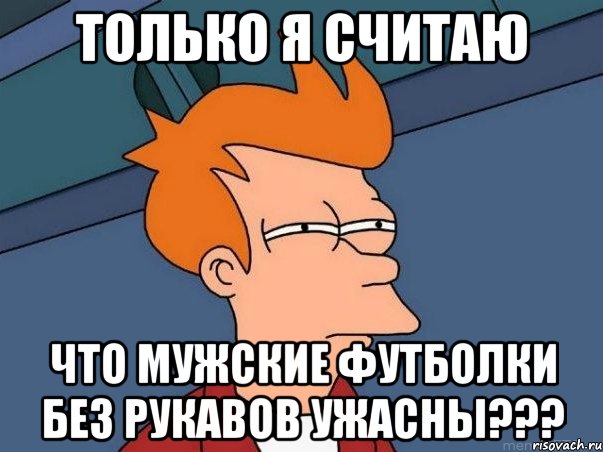 только я считаю что мужские футболки без рукавов ужасны???, Мем  Фрай (мне кажется или)