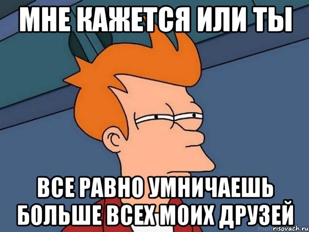 мне кажется или ты все равно умничаешь больше всех моих друзей, Мем  Фрай (мне кажется или)