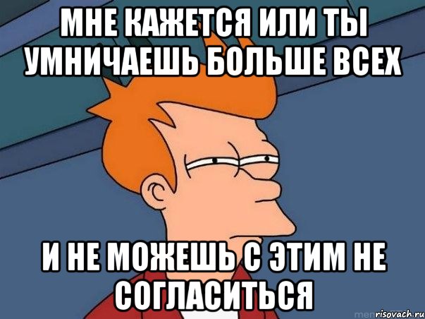 мне кажется или ты умничаешь больше всех и не можешь с этим не согласиться, Мем  Фрай (мне кажется или)