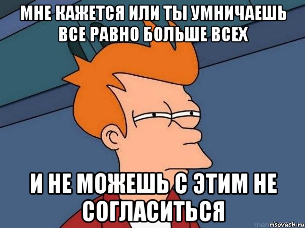 мне кажется или ты умничаешь все равно больше всех и не можешь с этим не согласиться, Мем  Фрай (мне кажется или)